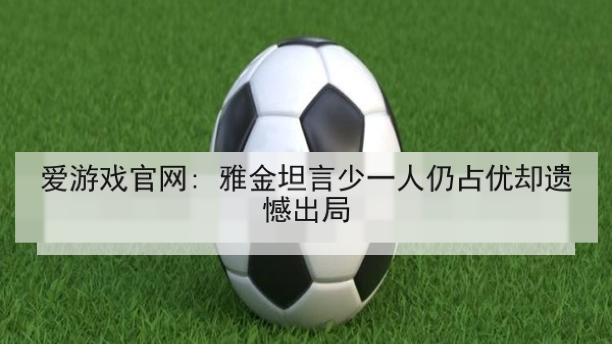 爱游戏官网: 雅金坦言少一人仍占优却遗憾出局