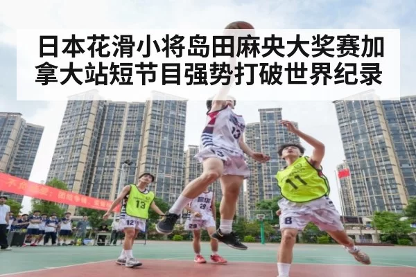 日本花滑小将岛田麻央大奖赛加拿大站短节目强势打破世界纪录