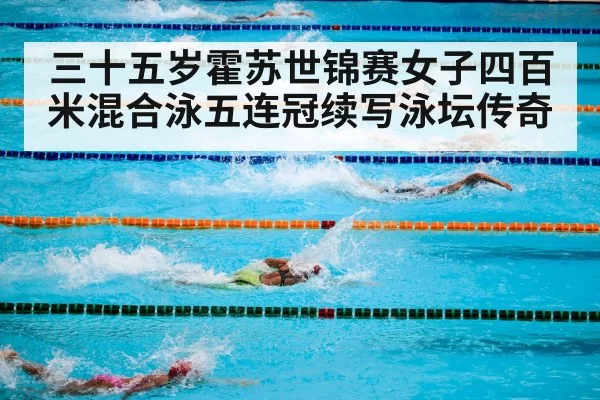 三十五岁霍苏世锦赛女子四百米混合泳五连冠续写泳坛传奇