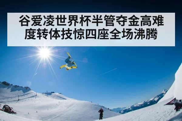 谷爱凌世界杯半管夺金高难度转体技惊四座全场沸腾
