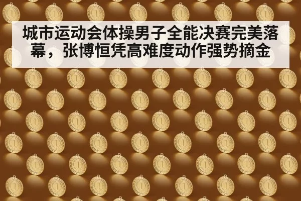 城市运动会体操男子全能决赛完美落幕，张博恒凭高难度动作强势摘金