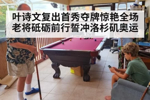 叶诗文复出首秀夺牌惊艳全场 老将砥砺前行誓冲洛杉矶奥运