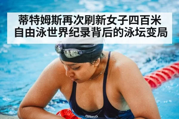 蒂特姆斯再次刷新女子四百米自由泳世界纪录背后的泳坛变局