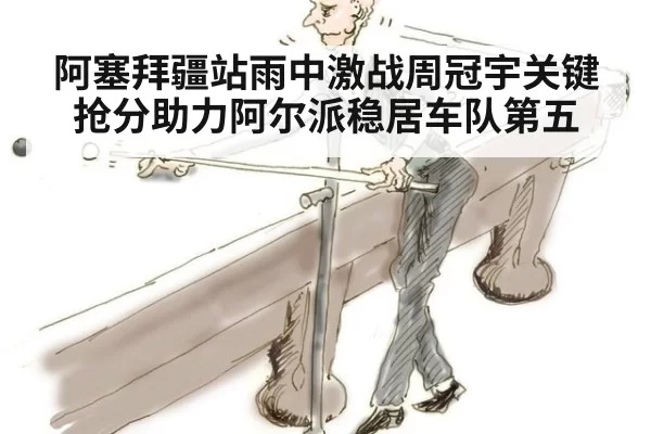 阿塞拜疆站雨中激战周冠宇关键抢分助力阿尔派稳居车队第五