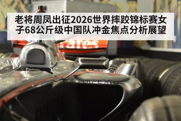 老将周凤出征2026世界摔跤锦标赛女子68公斤级中国队冲金焦点分析展望
