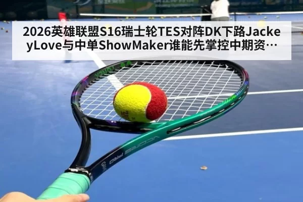 2026英雄联盟S16瑞士轮TES对阵DK下路JackeyLove与中单ShowMaker谁能先掌控中期资源团主动权